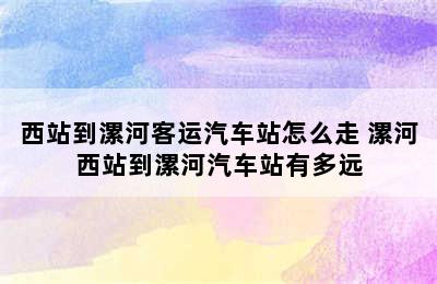 西站到漯河客运汽车站怎么走 漯河西站到漯河汽车站有多远